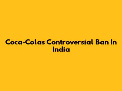 Coca-Cola's Controversial Ban In India