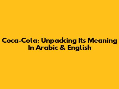 Coca-Cola: Unpacking Its Meaning In Arabic & English