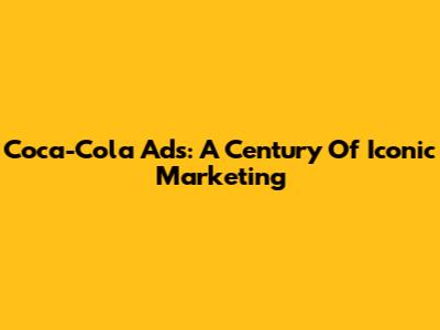 Coca-Cola Ads: A Century Of Iconic Marketing