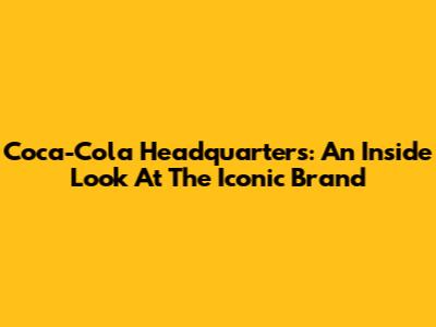 Coca-Cola Headquarters: An Inside Look At The Iconic Brand