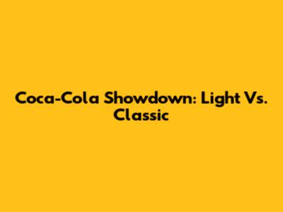 Coca-Cola Showdown: Light Vs. Classic