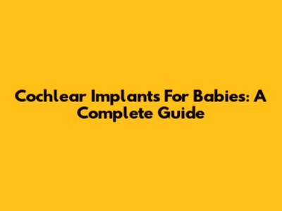 Cochlear Implants For Babies: A Complete Guide