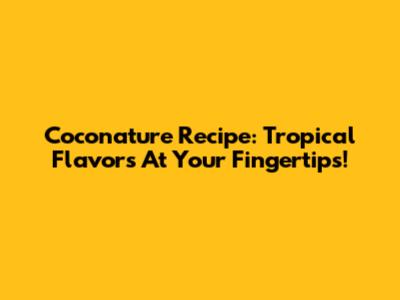 Coconature Recipe: Tropical Flavors At Your Fingertips!