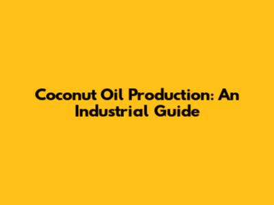 Coconut Oil Production: An Industrial Guide