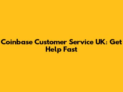 Coinbase Customer Service UK: Get Help Fast