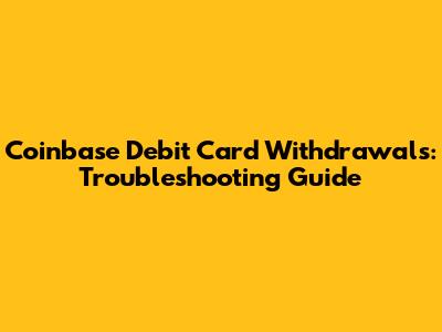 Coinbase Debit Card Withdrawals: Troubleshooting Guide