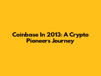 Coinbase In 2013: A Crypto Pioneer's Journey
