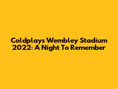 Coldplay's Wembley Stadium 2022: A Night To Remember