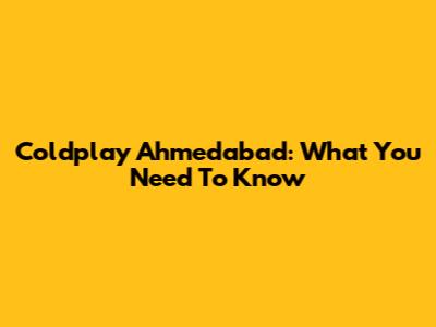 Coldplay Ahmedabad: What You Need To Know