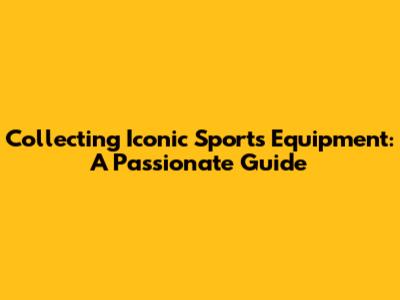 Collecting Iconic Sports Equipment: A Passionate Guide