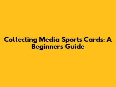 Collecting Media Sports Cards: A Beginner's Guide
