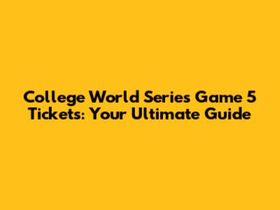 College World Series Game 5 Tickets: Your Ultimate Guide