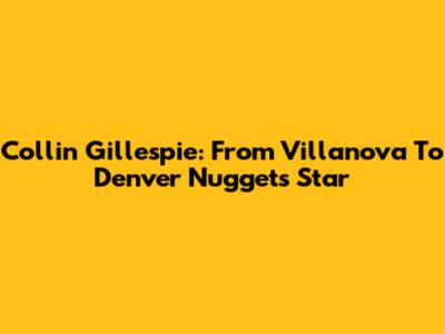 Collin Gillespie: From Villanova To Denver Nuggets Star