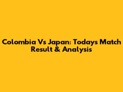 Colombia Vs Japan: Today's Match Result & Analysis