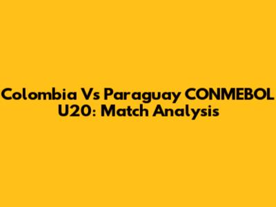 Colombia Vs Paraguay CONMEBOL U20: Match Analysis