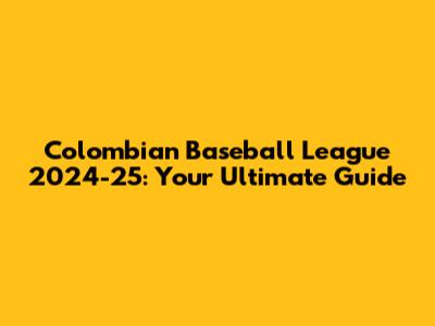 Colombian Baseball League 2024-25: Your Ultimate Guide