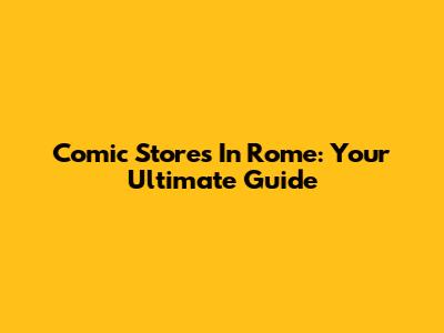 Comic Stores In Rome: Your Ultimate Guide