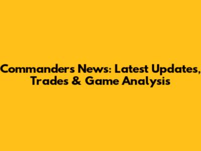 Commanders News: Latest Updates, Trades & Game Analysis