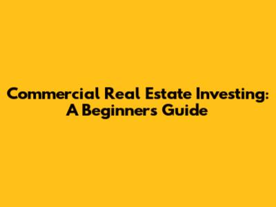 Commercial Real Estate Investing: A Beginner's Guide
