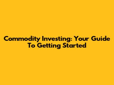 Commodity Investing: Your Guide To Getting Started