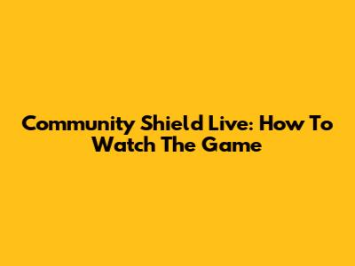 Community Shield Live: How To Watch The Game
