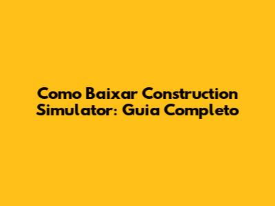 Como Baixar Construction Simulator: Guia Completo