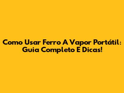 Como Usar Ferro A Vapor Portátil: Guia Completo E Dicas!