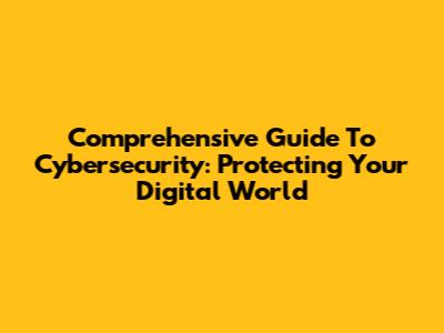 Comprehensive Guide To Cybersecurity: Protecting Your Digital World