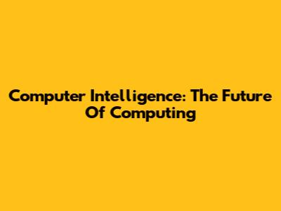 Computer Intelligence: The Future Of Computing