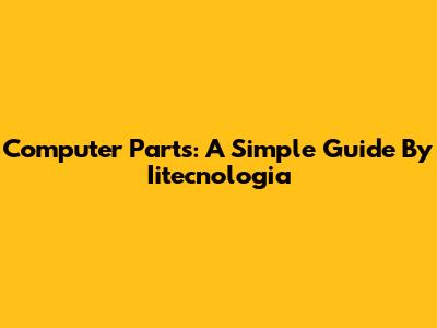 Computer Parts: A Simple Guide By Iitecnologia