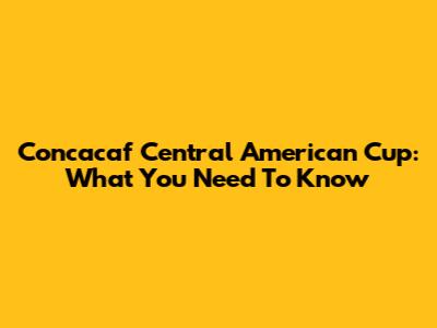 Concacaf Central American Cup: What You Need To Know