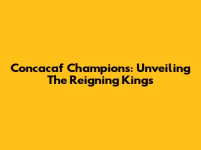 Concacaf Champions: Unveiling The Reigning Kings
