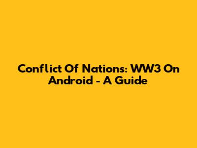 Conflict Of Nations: WW3 On Android - A Guide
