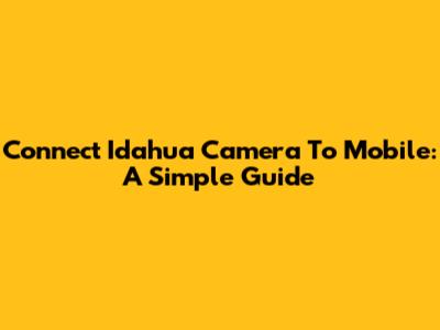 Connect Idahua Camera To Mobile: A Simple Guide