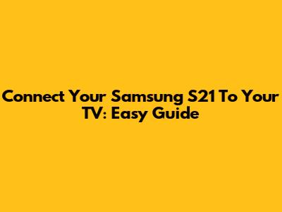 Connect Your Samsung S21 To Your TV: Easy Guide