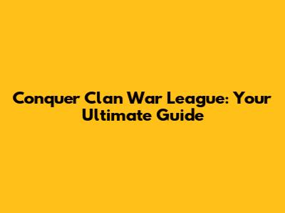 Conquer Clan War League: Your Ultimate Guide