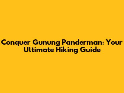 Conquer Gunung Panderman: Your Ultimate Hiking Guide