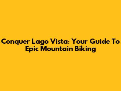 Conquer Lago Vista: Your Guide To Epic Mountain Biking