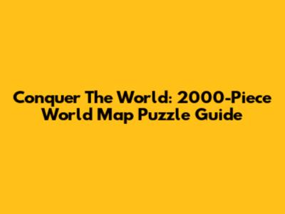 Conquer The World: 2000-Piece World Map Puzzle Guide