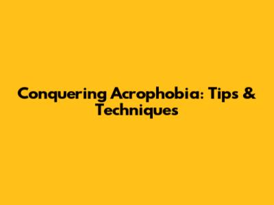 Conquering Acrophobia: Tips & Techniques