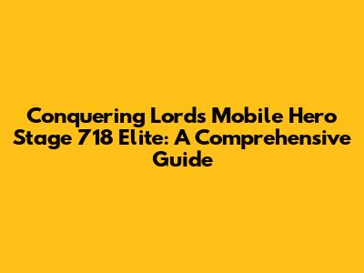Conquering Lords Mobile Hero Stage 718 Elite: A Comprehensive Guide