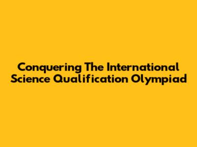 Conquering The International Science Qualification Olympiad