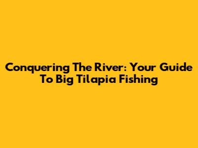 Conquering The River: Your Guide To Big Tilapia Fishing