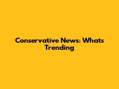Conservative News: What's Trending