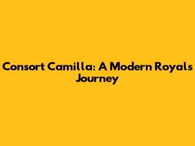 Consort Camilla: A Modern Royal's Journey