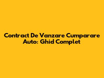 Contract De Vanzare Cumparare Auto: Ghid Complet
