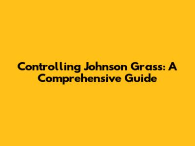 Controlling Johnson Grass: A Comprehensive Guide
