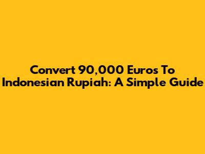 Convert 90,000 Euros To Indonesian Rupiah: A Simple Guide