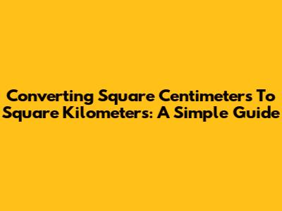 Converting Square Centimeters To Square Kilometers: A Simple Guide