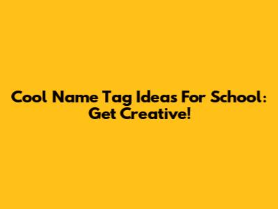 Cool Name Tag Ideas For School: Get Creative!